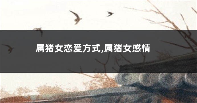属猪女恋爱方式,属猪女感情