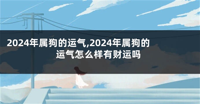 2024年属狗的运气,2024年属狗的运气怎么样有财运吗