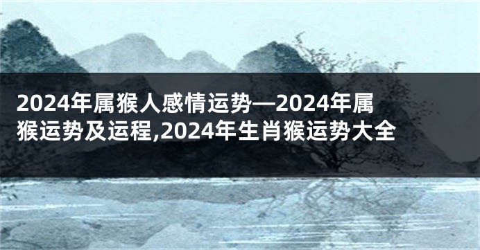 2024年属猴人感情运势—2024年属猴运势及运程,2024年生肖猴运势大全