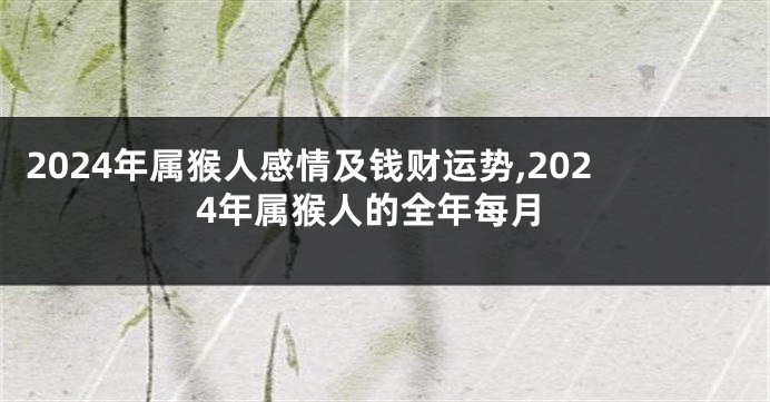 2024年属猴人感情及钱财运势,2024年属猴人的全年每月