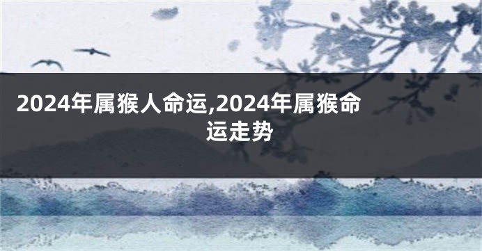 2024年属猴人命运,2024年属猴命运走势