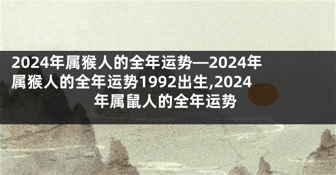 2024年属猴人的全年运势—2024年属猴人的全年运势1992出生,2024年属鼠人的全年运势