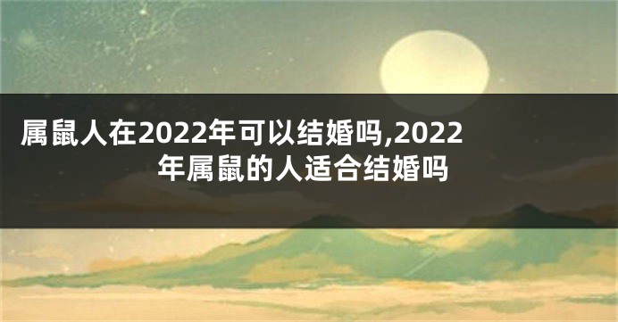 属鼠人在2022年可以结婚吗,2022年属鼠的人适合结婚吗