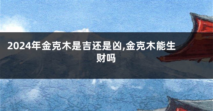 2024年金克木是吉还是凶,金克木能生财吗