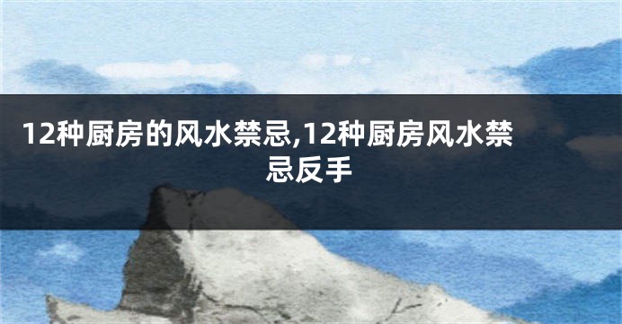 12种厨房的风水禁忌,12种厨房风水禁忌反手