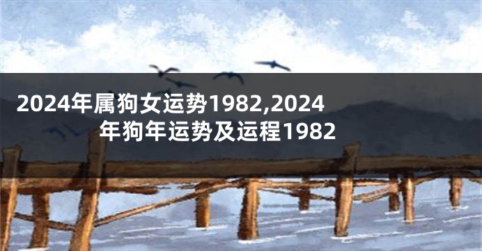 2024年属狗女运势1982,2024年狗年运势及运程1982