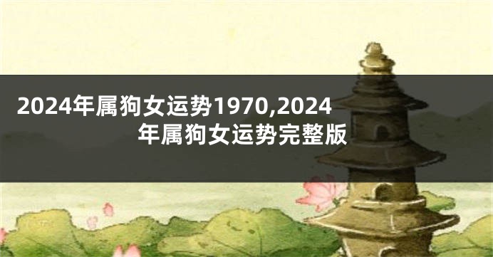 2024年属狗女运势1970,2024年属狗女运势完整版