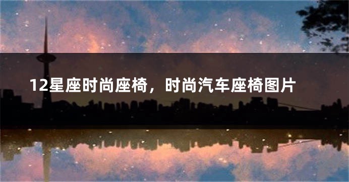12星座时尚座椅，时尚汽车座椅图片