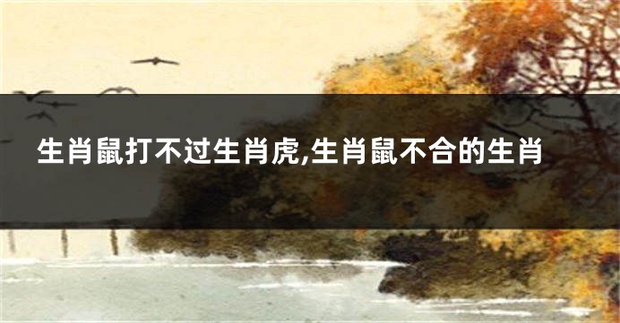 生肖鼠打不过生肖虎,生肖鼠不合的生肖