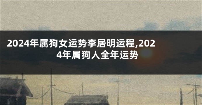 2024年属狗女运势李居明运程,2024年属狗人全年运势