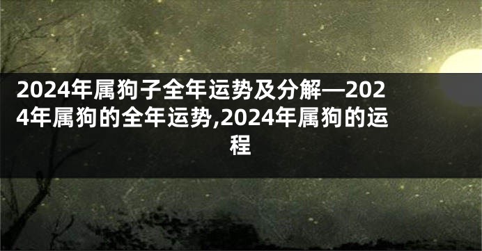 2024年属狗子全年运势及分解—2024年属狗的全年运势,2024年属狗的运程