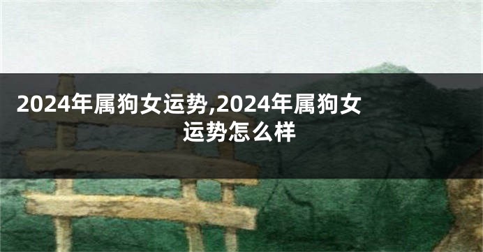 2024年属狗女运势,2024年属狗女运势怎么样