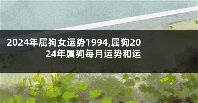 2024年属狗女运势1994,属狗2024年属狗每月运势和运