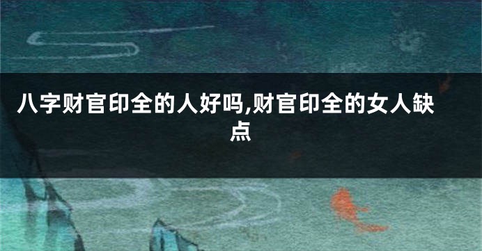 八字财官印全的人好吗,财官印全的女人缺点