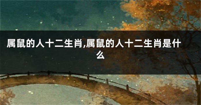 属鼠的人十二生肖,属鼠的人十二生肖是什么