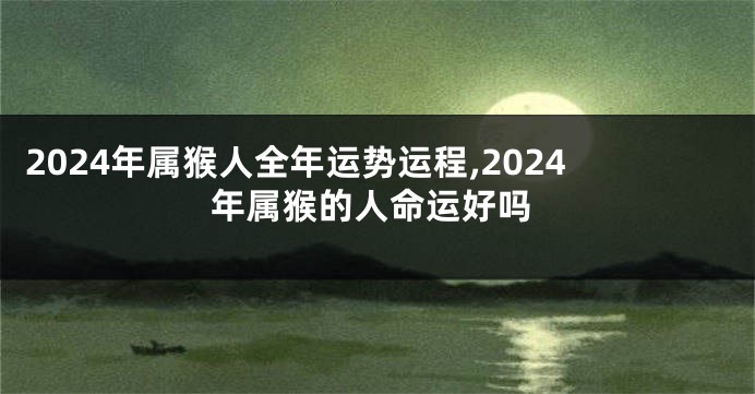 2024年属猴人全年运势运程,2024年属猴的人命运好吗