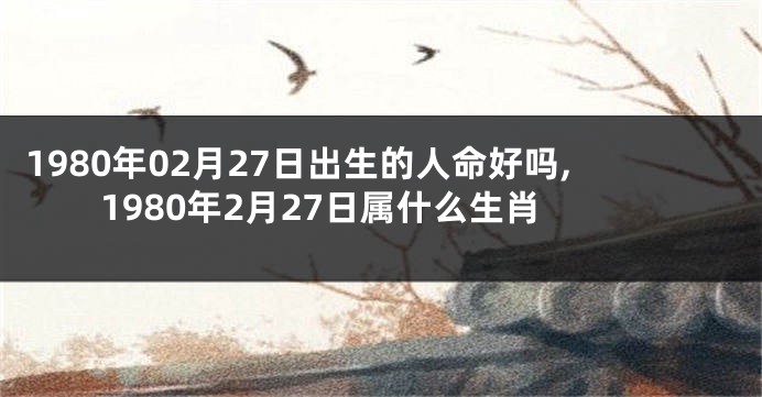 1980年02月27日出生的人命好吗,1980年2月27日属什么生肖