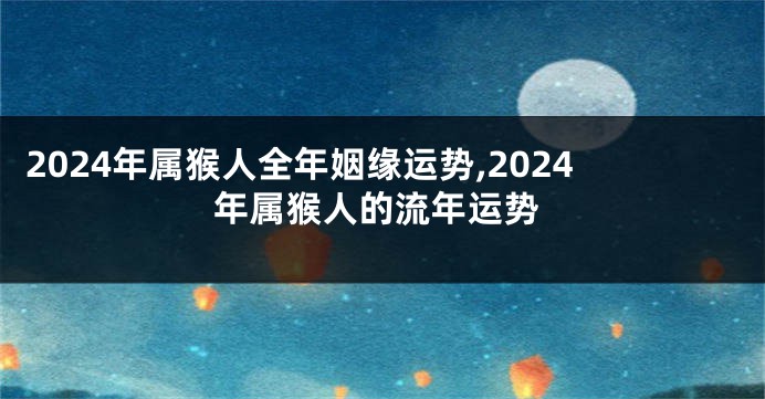 2024年属猴人全年姻缘运势,2024年属猴人的流年运势