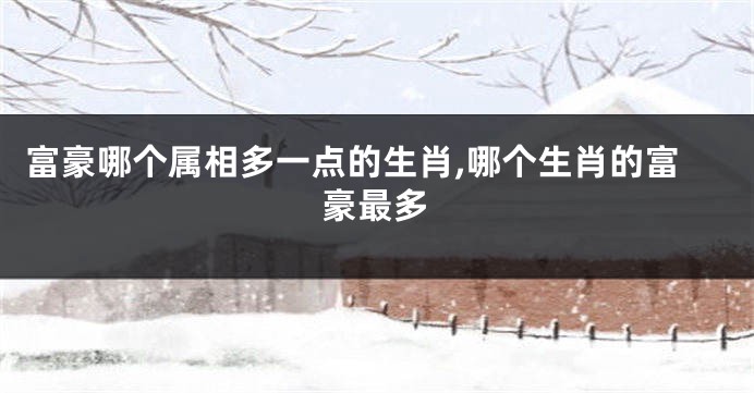 富豪哪个属相多一点的生肖,哪个生肖的富豪最多