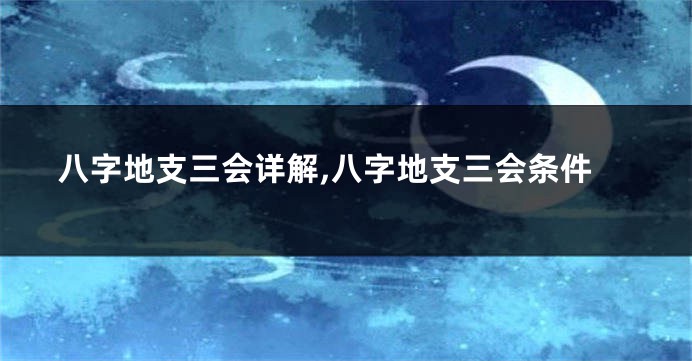 八字地支三会详解,八字地支三会条件