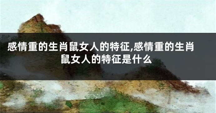 感情重的生肖鼠女人的特征,感情重的生肖鼠女人的特征是什么