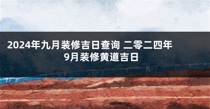 2024年九月装修吉日查询 二零二四年9月装修黄道吉日