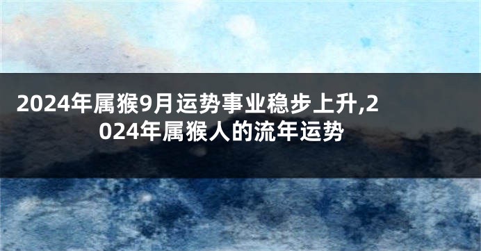 2024年属猴9月运势事业稳步上升,2024年属猴人的流年运势
