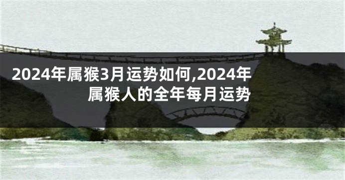 2024年属猴3月运势如何,2024年属猴人的全年每月运势