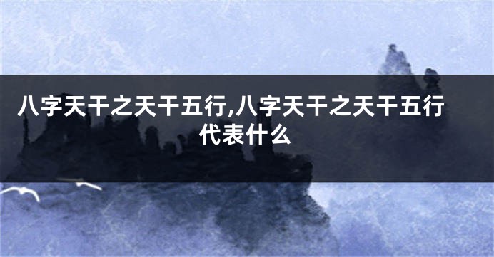 八字天干之天干五行,八字天干之天干五行代表什么