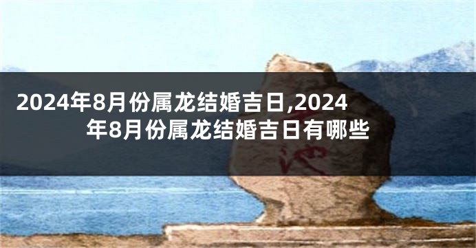 2024年8月份属龙结婚吉日,2024年8月份属龙结婚吉日有哪些