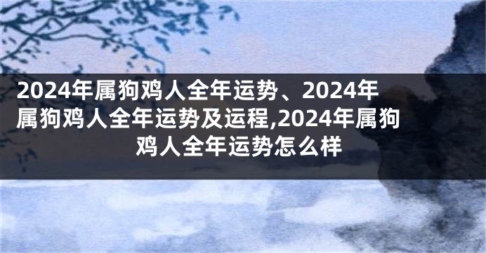 2024年属狗鸡人全年运势、2024年属狗鸡人全年运势及运程,2024年属狗鸡人全年运势怎么样