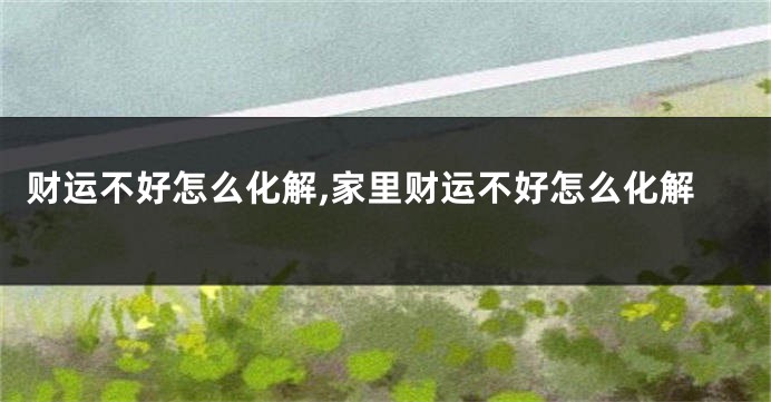 财运不好怎么化解,家里财运不好怎么化解