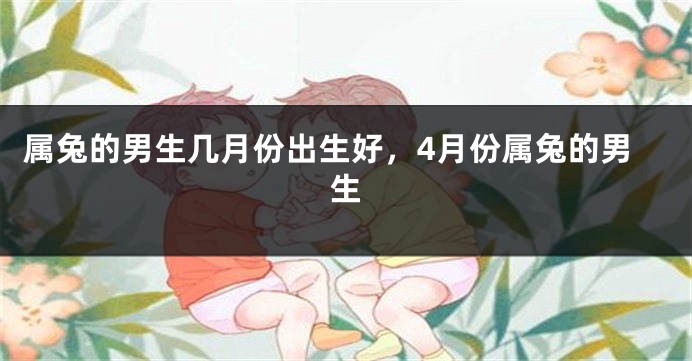 属兔的男生几月份出生好，4月份属兔的男生