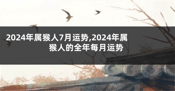 2024年属猴人7月运势,2024年属猴人的全年每月运势