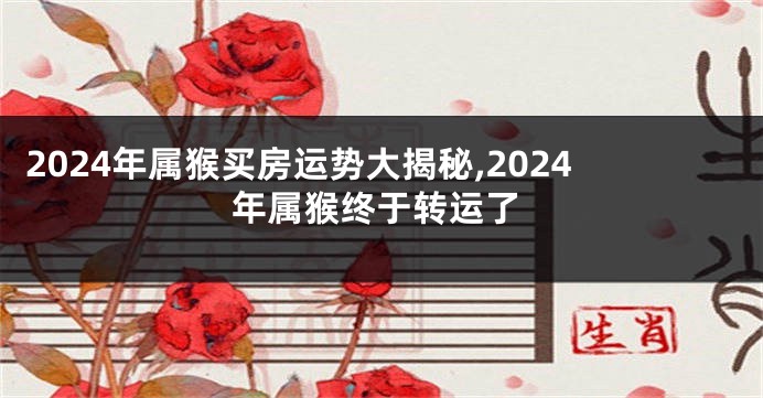 2024年属猴买房运势大揭秘,2024年属猴终于转运了