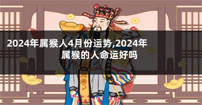 2024年属猴人4月份运势,2024年属猴的人命运好吗