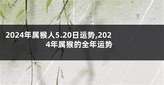 2024年属猴人5.20日运势,2024年属猴的全年运势
