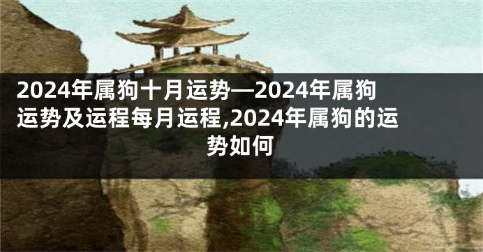 2024年属狗十月运势—2024年属狗运势及运程每月运程,2024年属狗的运势如何