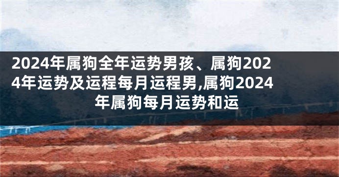2024年属狗全年运势男孩、属狗2024年运势及运程每月运程男,属狗2024年属狗每月运势和运