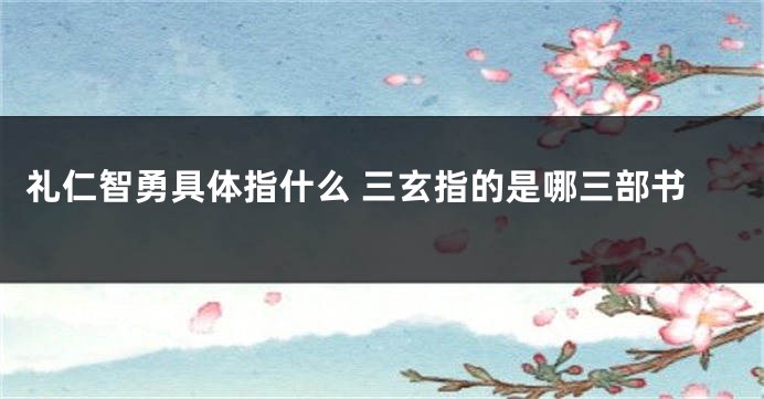 礼仁智勇具体指什么 三玄指的是哪三部书