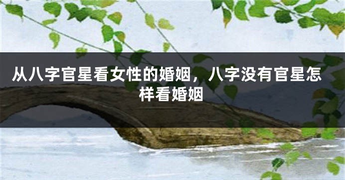 从八字官星看女性的婚姻，八字没有官星怎样看婚姻