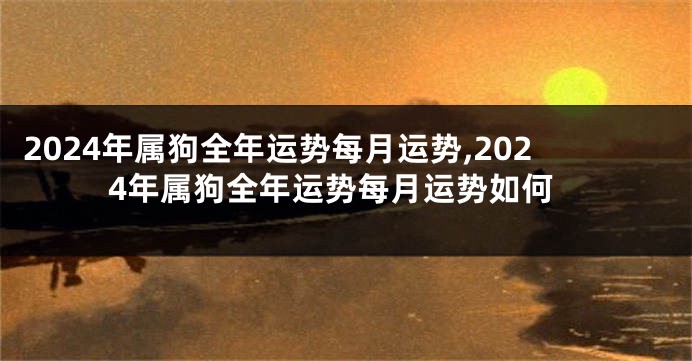 2024年属狗全年运势每月运势,2024年属狗全年运势每月运势如何