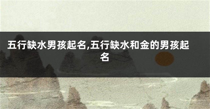 五行缺水男孩起名,五行缺水和金的男孩起名