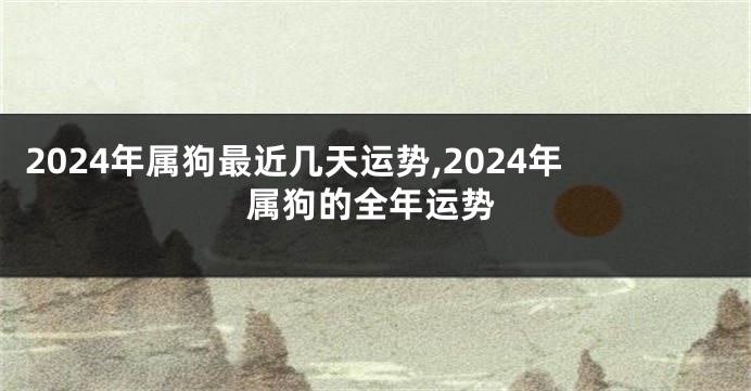 2024年属狗最近几天运势,2024年属狗的全年运势