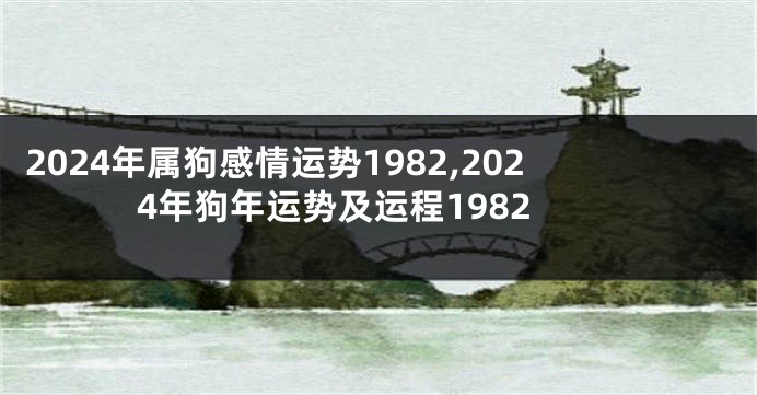2024年属狗感情运势1982,2024年狗年运势及运程1982