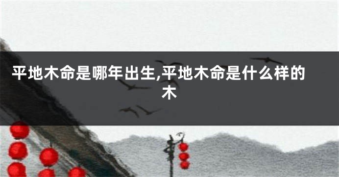 平地木命是哪年出生,平地木命是什么样的木
