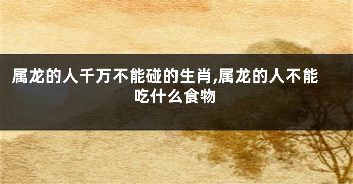 属龙的人千万不能碰的生肖,属龙的人不能吃什么食物