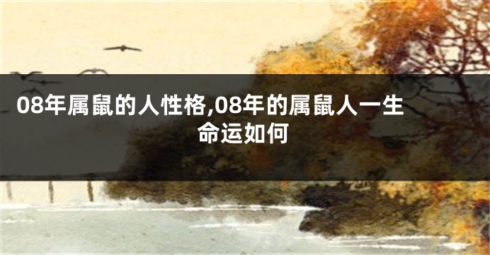 08年属鼠的人性格,08年的属鼠人一生命运如何