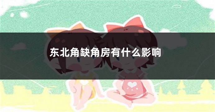 东北角缺角房有什么影响