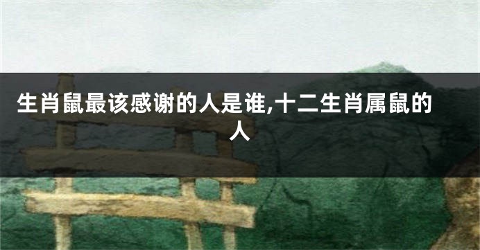 生肖鼠最该感谢的人是谁,十二生肖属鼠的人